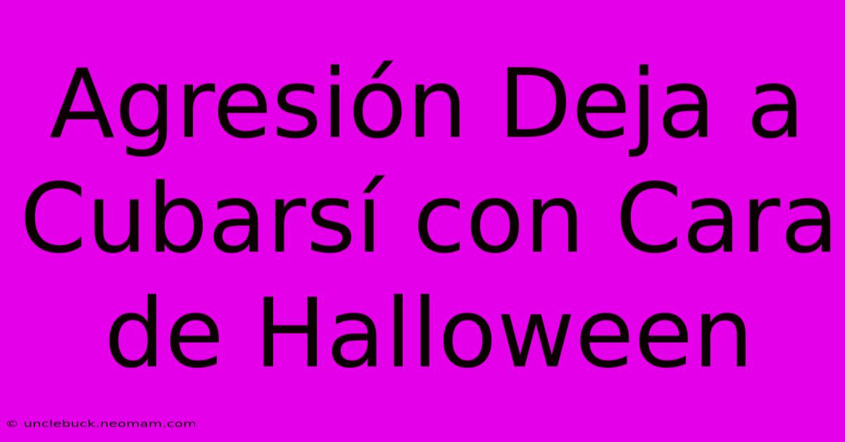 Agresión Deja A Cubarsí Con Cara De Halloween