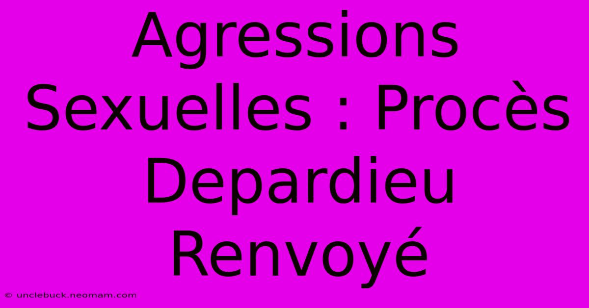 Agressions Sexuelles : Procès Depardieu Renvoyé