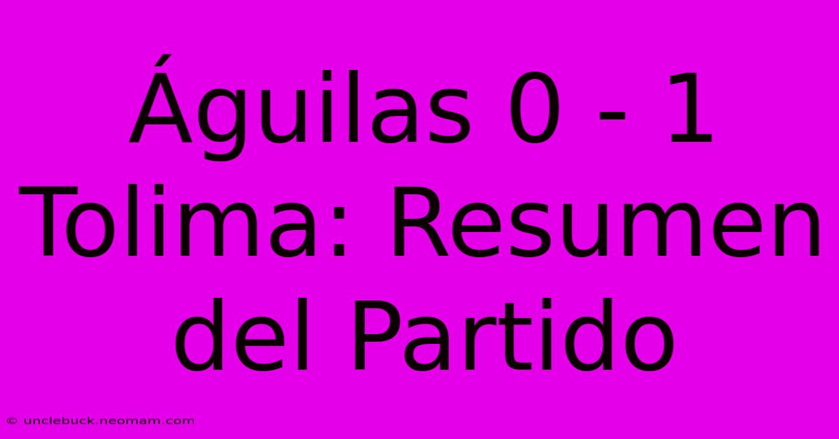 Águilas 0 - 1 Tolima: Resumen Del Partido