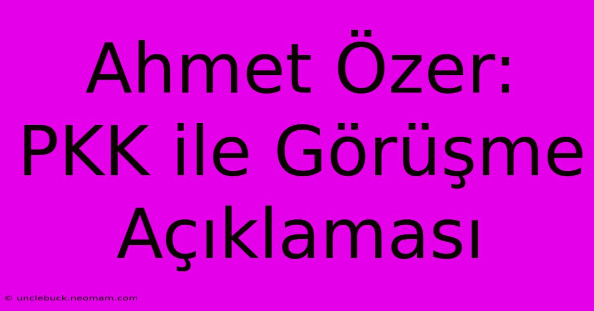 Ahmet Özer: PKK Ile Görüşme Açıklaması