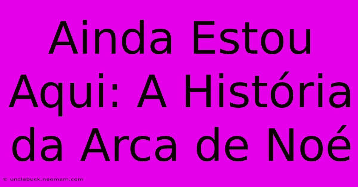 Ainda Estou Aqui: A História Da Arca De Noé