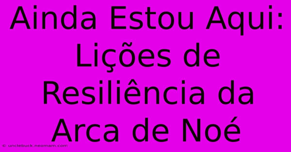 Ainda Estou Aqui: Lições De Resiliência Da Arca De Noé