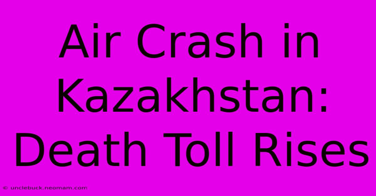 Air Crash In Kazakhstan: Death Toll Rises