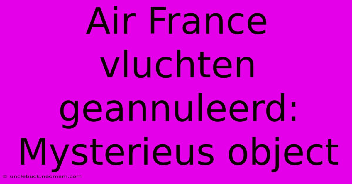 Air France Vluchten Geannuleerd: Mysterieus Object