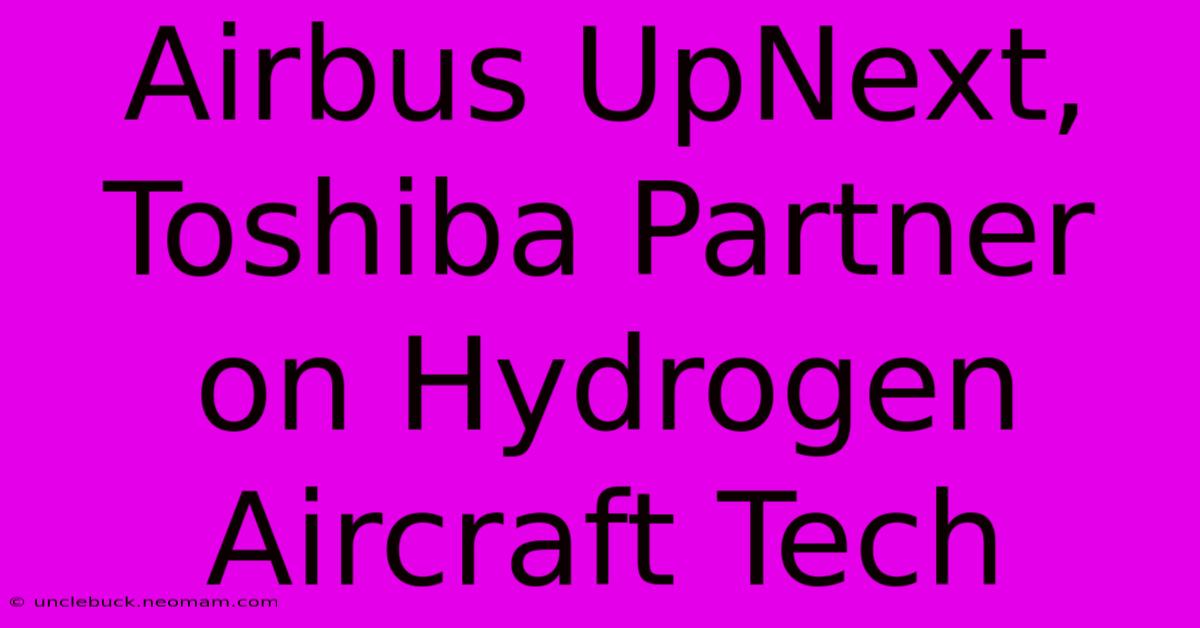 Airbus UpNext, Toshiba Partner On Hydrogen Aircraft Tech