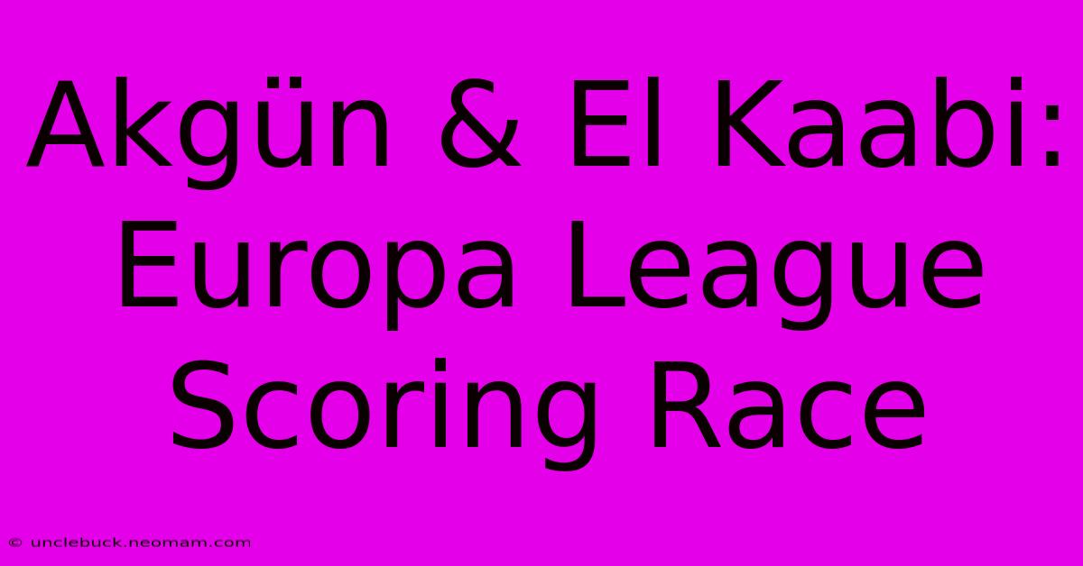 Akgün & El Kaabi: Europa League Scoring Race