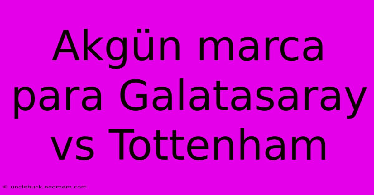 Akgün Marca Para Galatasaray Vs Tottenham