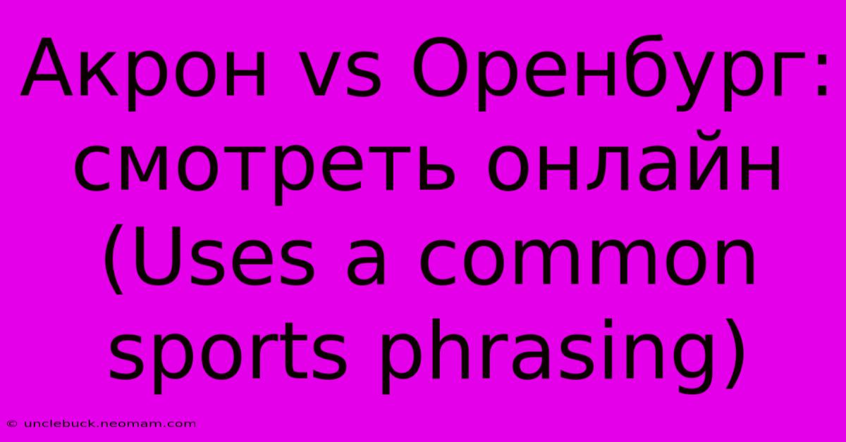 Акрон Vs Оренбург: Смотреть Онлайн (Uses A Common Sports Phrasing)