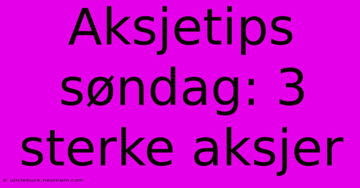 Aksjetips Søndag: 3 Sterke Aksjer