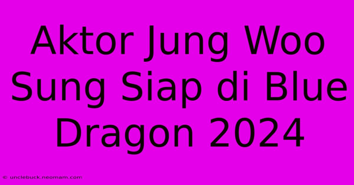 Aktor Jung Woo Sung Siap Di Blue Dragon 2024