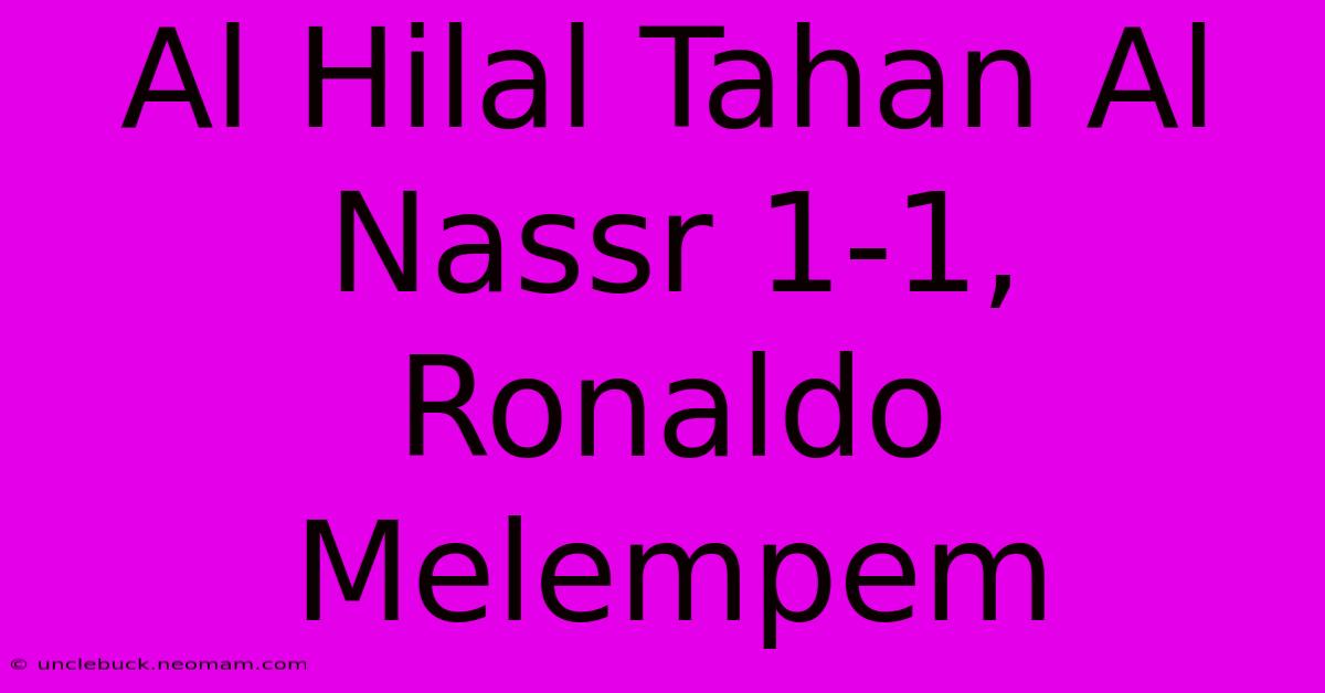 Al Hilal Tahan Al Nassr 1-1, Ronaldo Melempem 