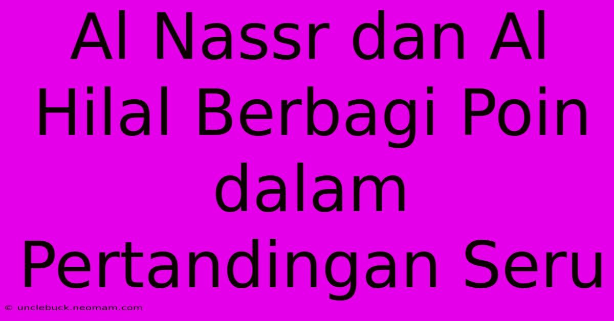 Al Nassr Dan Al Hilal Berbagi Poin Dalam Pertandingan Seru 