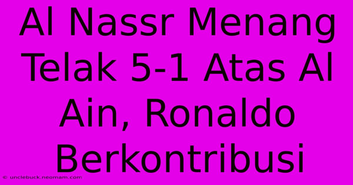 Al Nassr Menang Telak 5-1 Atas Al Ain, Ronaldo Berkontribusi