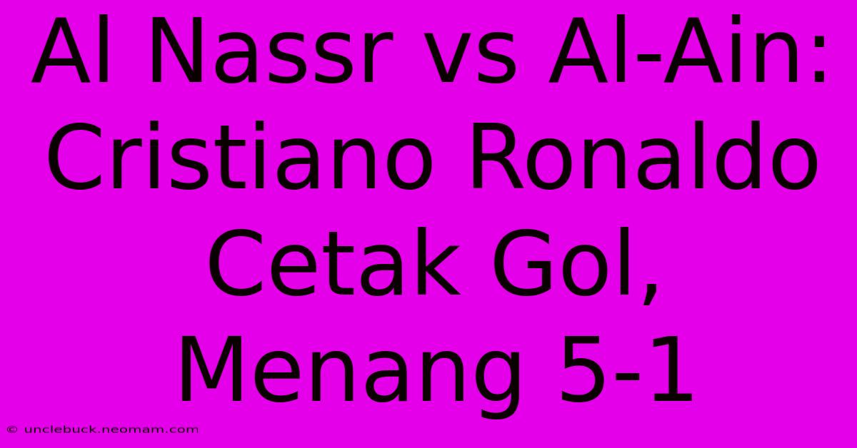 Al Nassr Vs Al-Ain: Cristiano Ronaldo Cetak Gol, Menang 5-1 