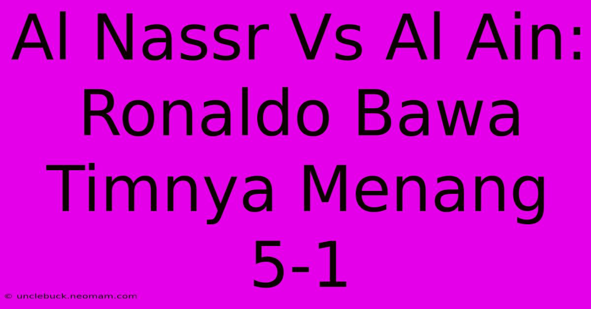 Al Nassr Vs Al Ain: Ronaldo Bawa Timnya Menang 5-1