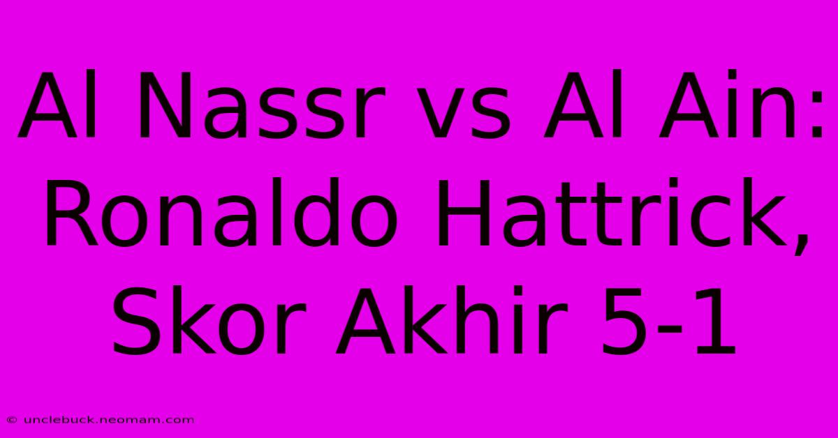 Al Nassr Vs Al Ain: Ronaldo Hattrick, Skor Akhir 5-1