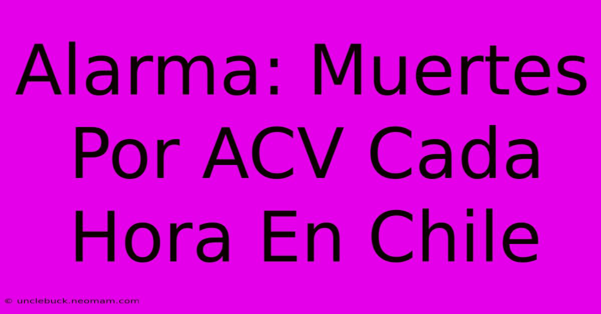 Alarma: Muertes Por ACV Cada Hora En Chile