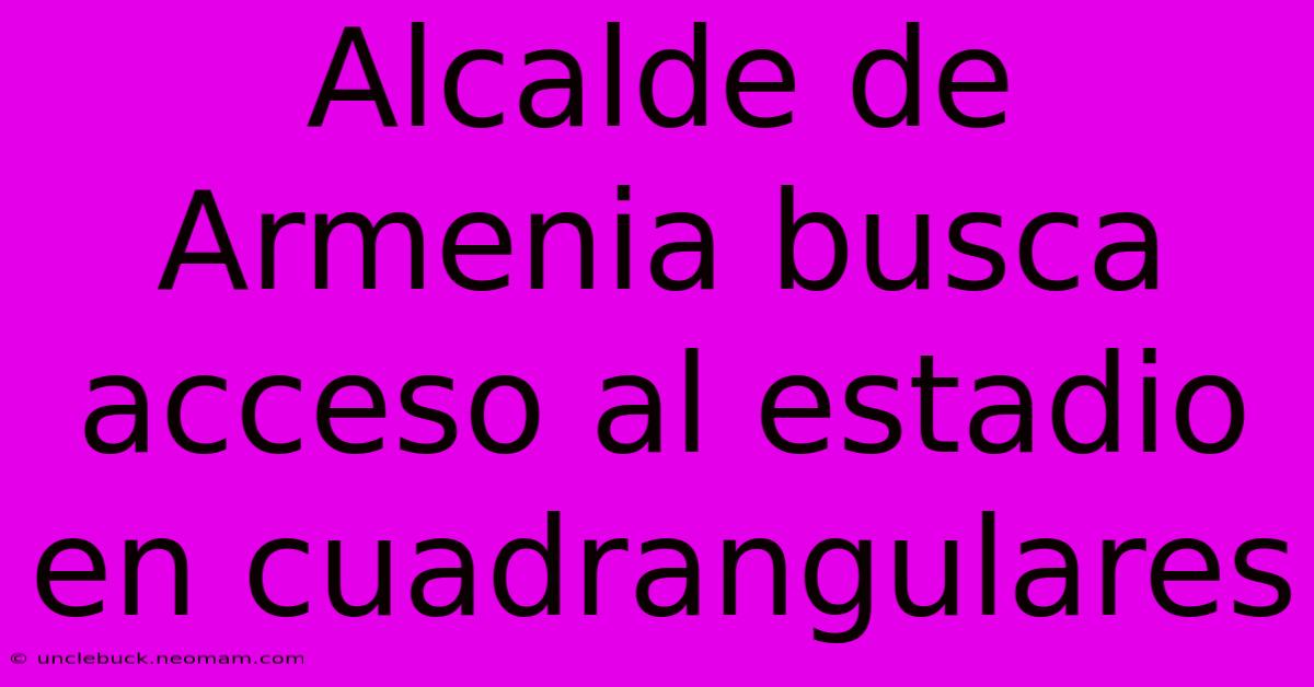 Alcalde De Armenia Busca Acceso Al Estadio En Cuadrangulares