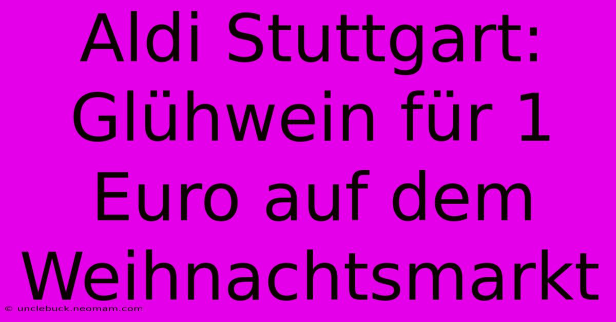 Aldi Stuttgart: Glühwein Für 1 Euro Auf Dem Weihnachtsmarkt