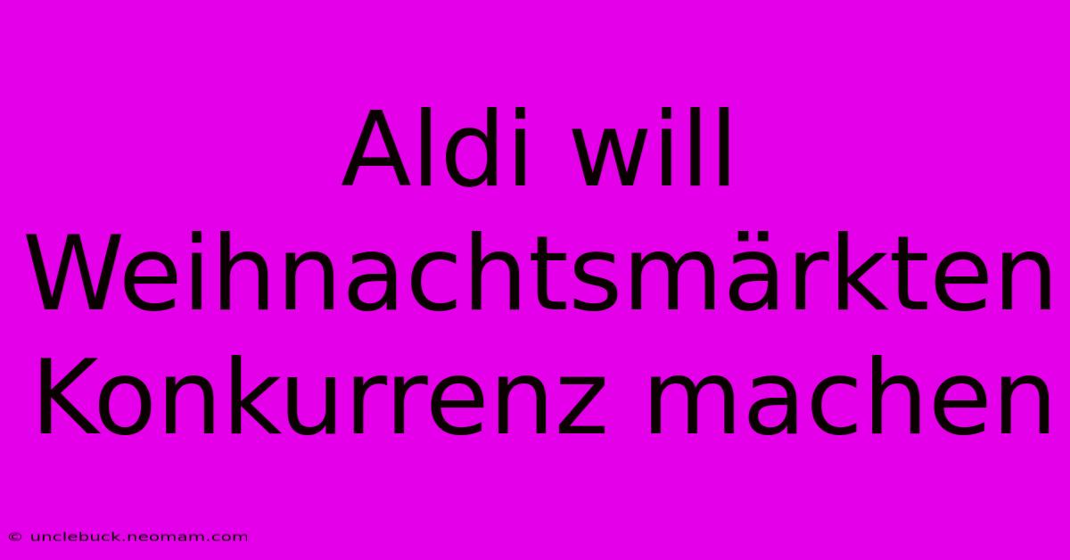 Aldi Will Weihnachtsmärkten Konkurrenz Machen