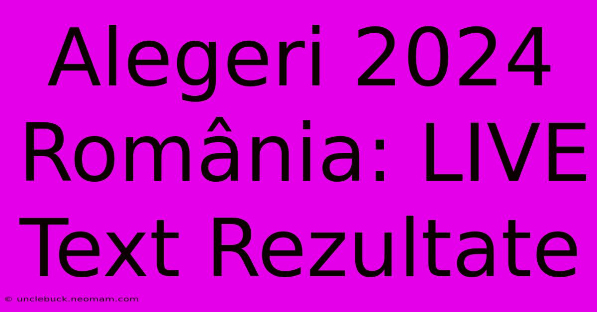 Alegeri 2024 România: LIVE Text Rezultate