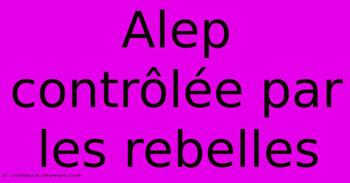 Alep Contrôlée Par Les Rebelles