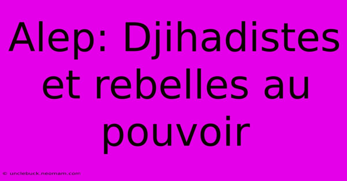 Alep: Djihadistes Et Rebelles Au Pouvoir