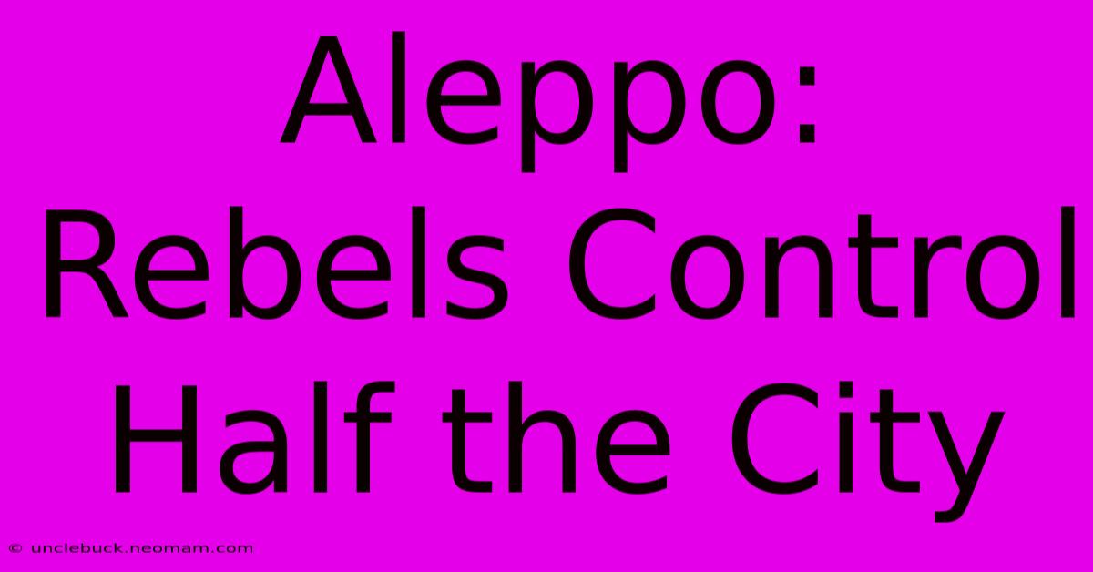 Aleppo: Rebels Control Half The City