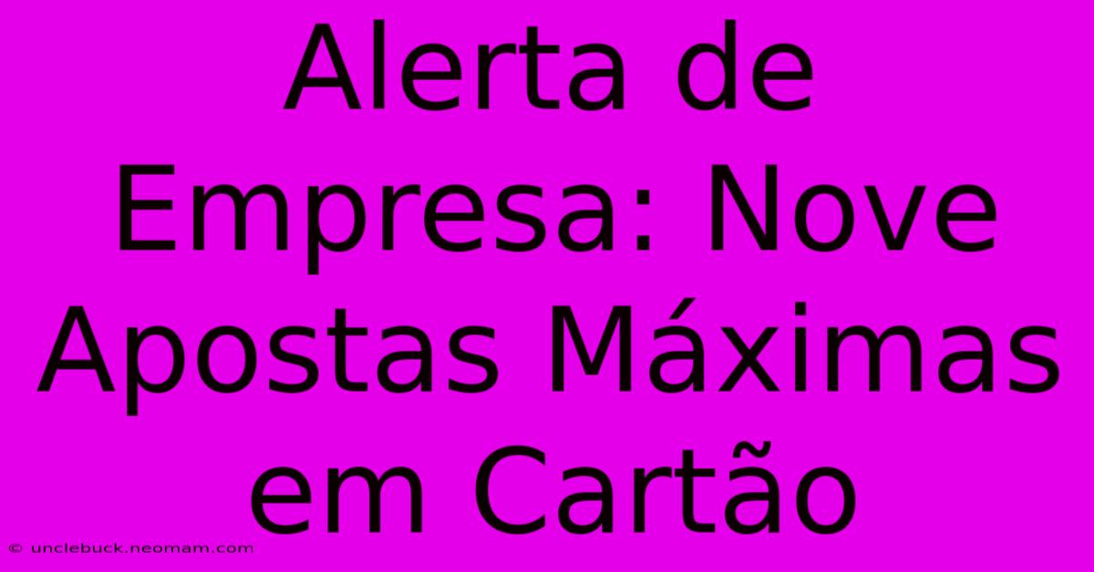 Alerta De Empresa: Nove Apostas Máximas Em Cartão