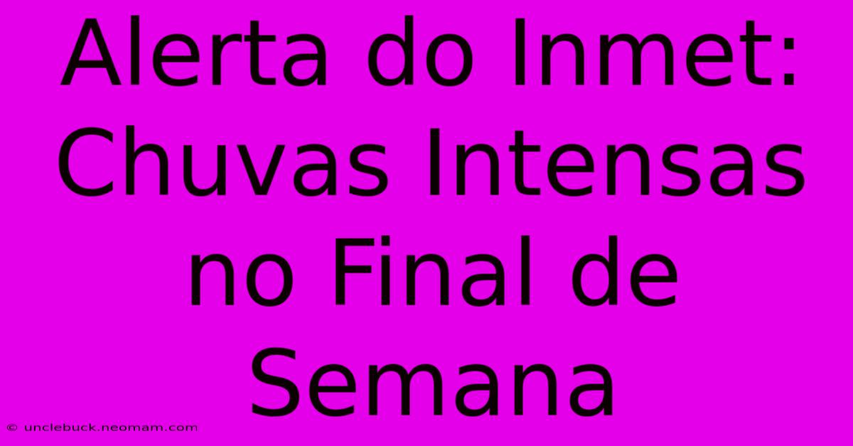 Alerta Do Inmet: Chuvas Intensas No Final De Semana