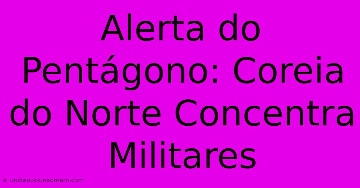 Alerta Do Pentágono: Coreia Do Norte Concentra Militares 