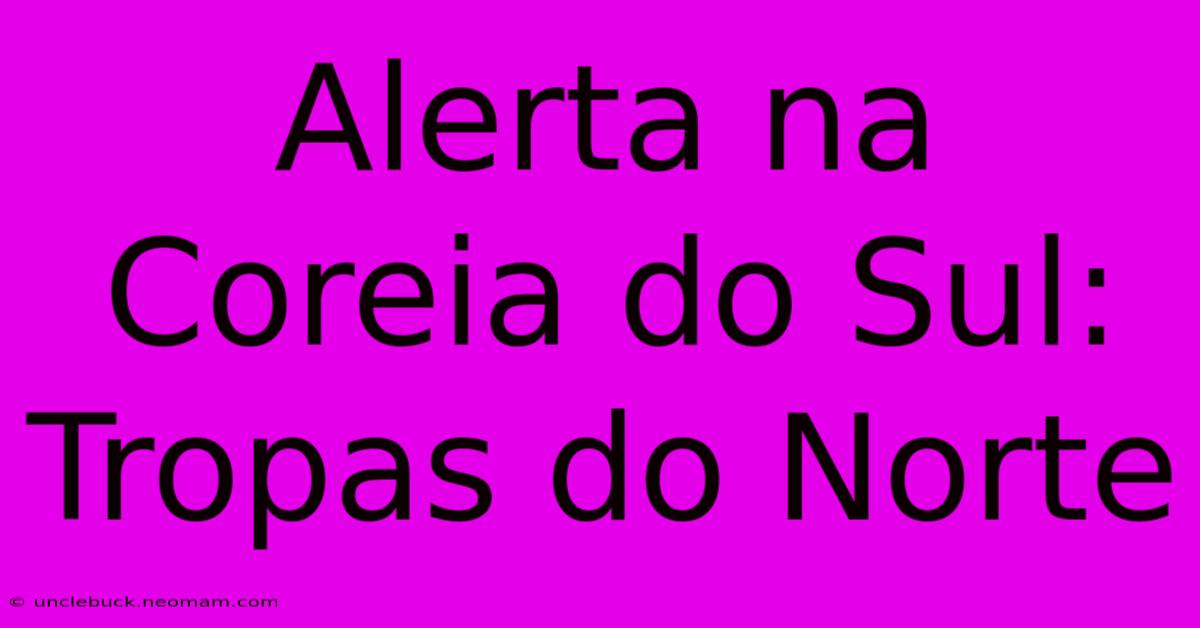 Alerta Na Coreia Do Sul: Tropas Do Norte 