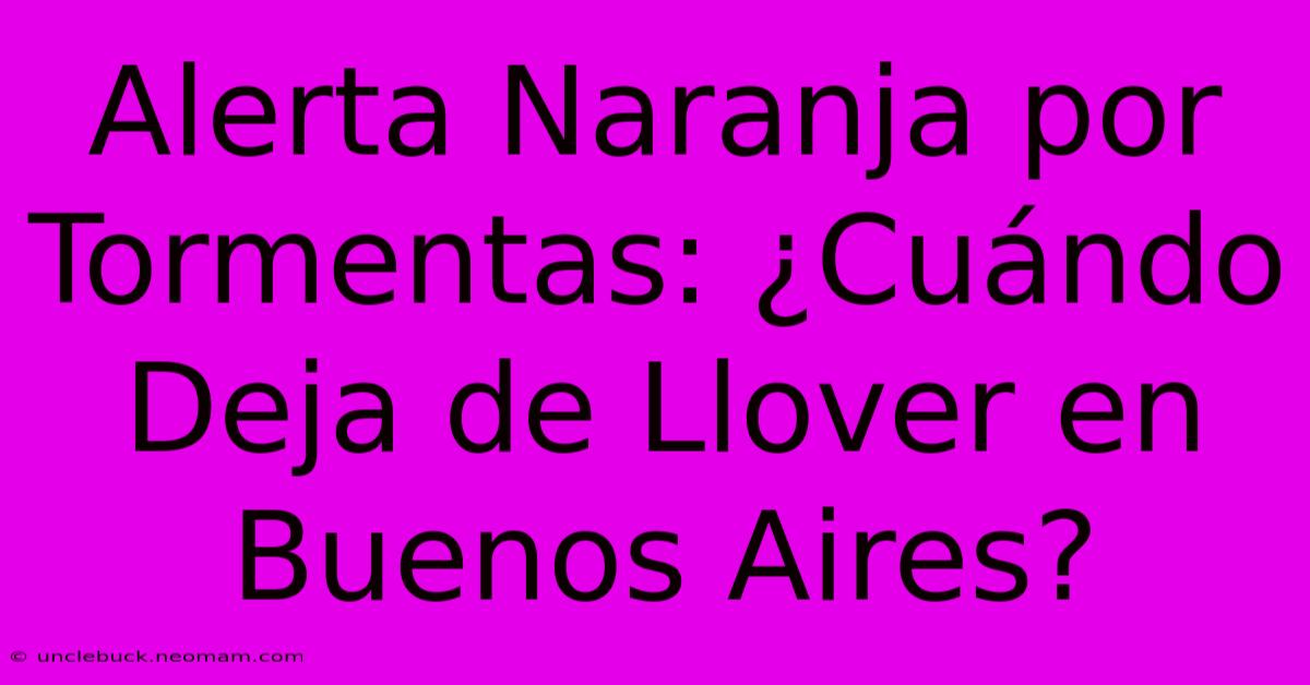 Alerta Naranja Por Tormentas: ¿Cuándo Deja De Llover En Buenos Aires?