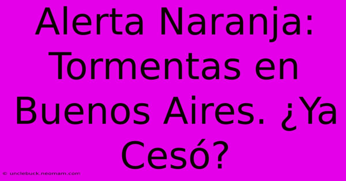 Alerta Naranja: Tormentas En Buenos Aires. ¿Ya Cesó? 