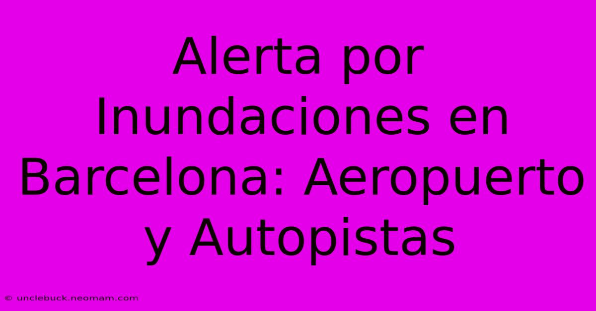 Alerta Por Inundaciones En Barcelona: Aeropuerto Y Autopistas