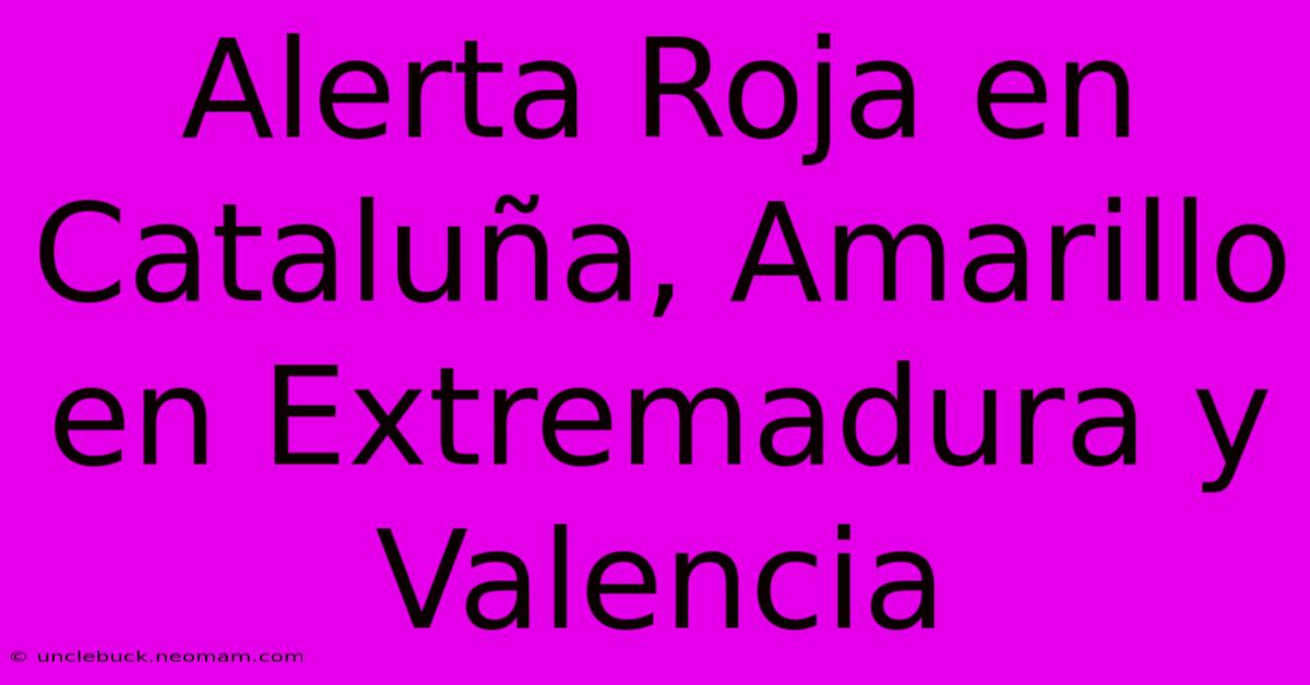 Alerta Roja En Cataluña, Amarillo En Extremadura Y Valencia