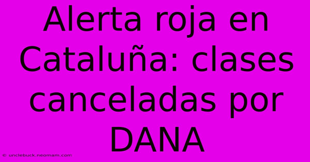 Alerta Roja En Cataluña: Clases Canceladas Por DANA