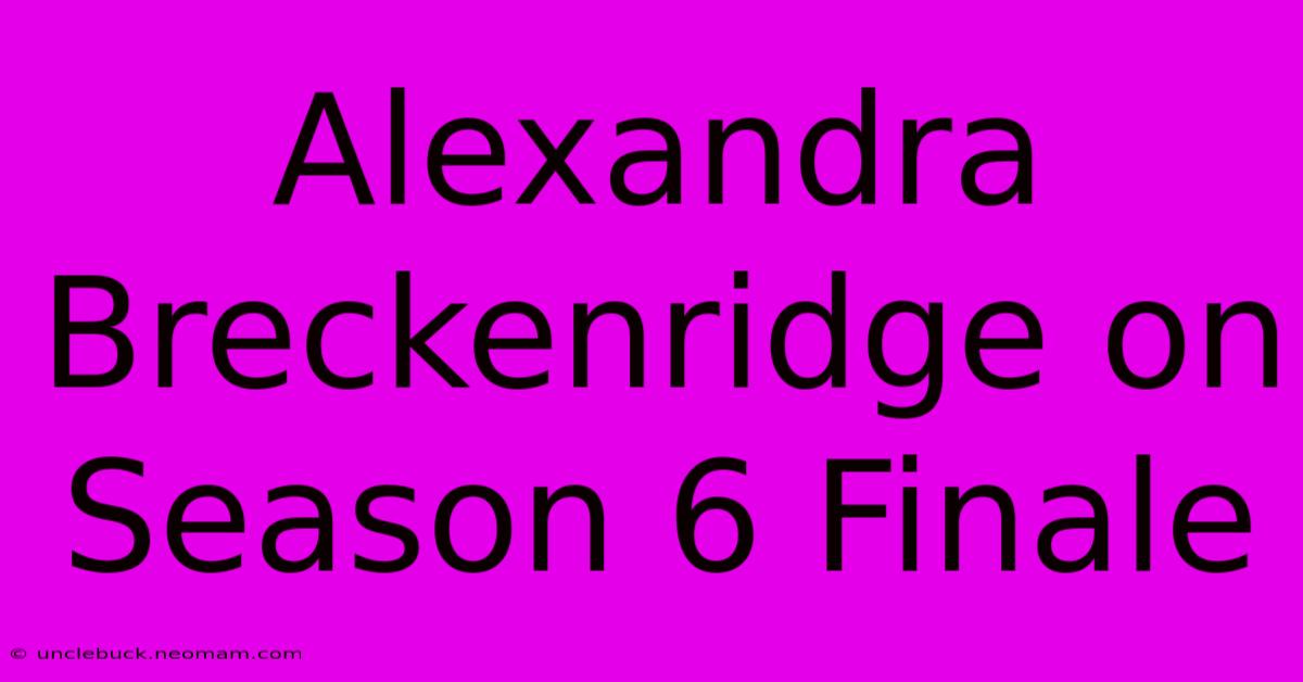 Alexandra Breckenridge On Season 6 Finale