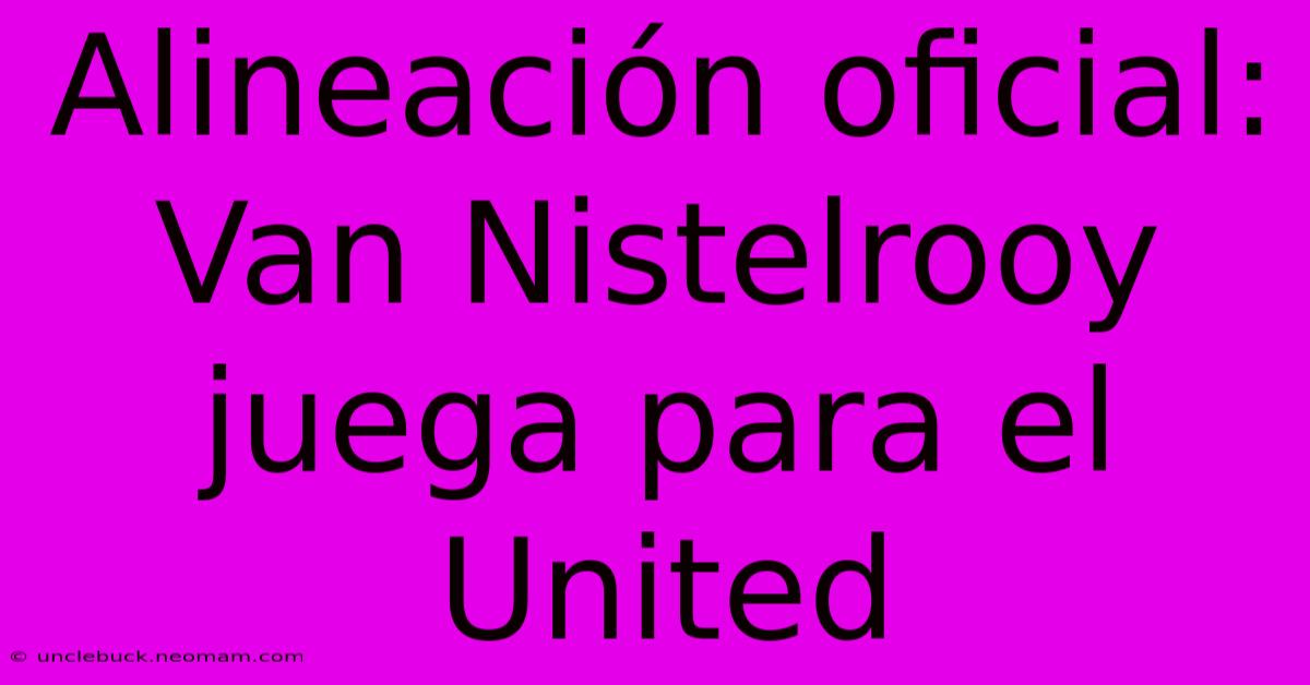 Alineación Oficial: Van Nistelrooy Juega Para El United