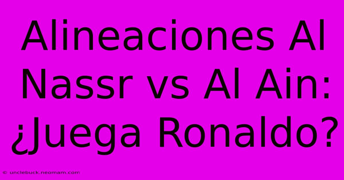 Alineaciones Al Nassr Vs Al Ain: ¿Juega Ronaldo?