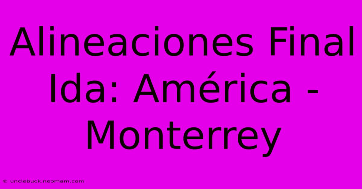 Alineaciones Final Ida: América - Monterrey