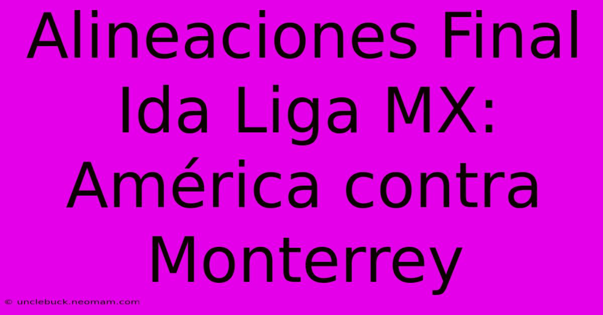 Alineaciones Final Ida Liga MX: América Contra Monterrey