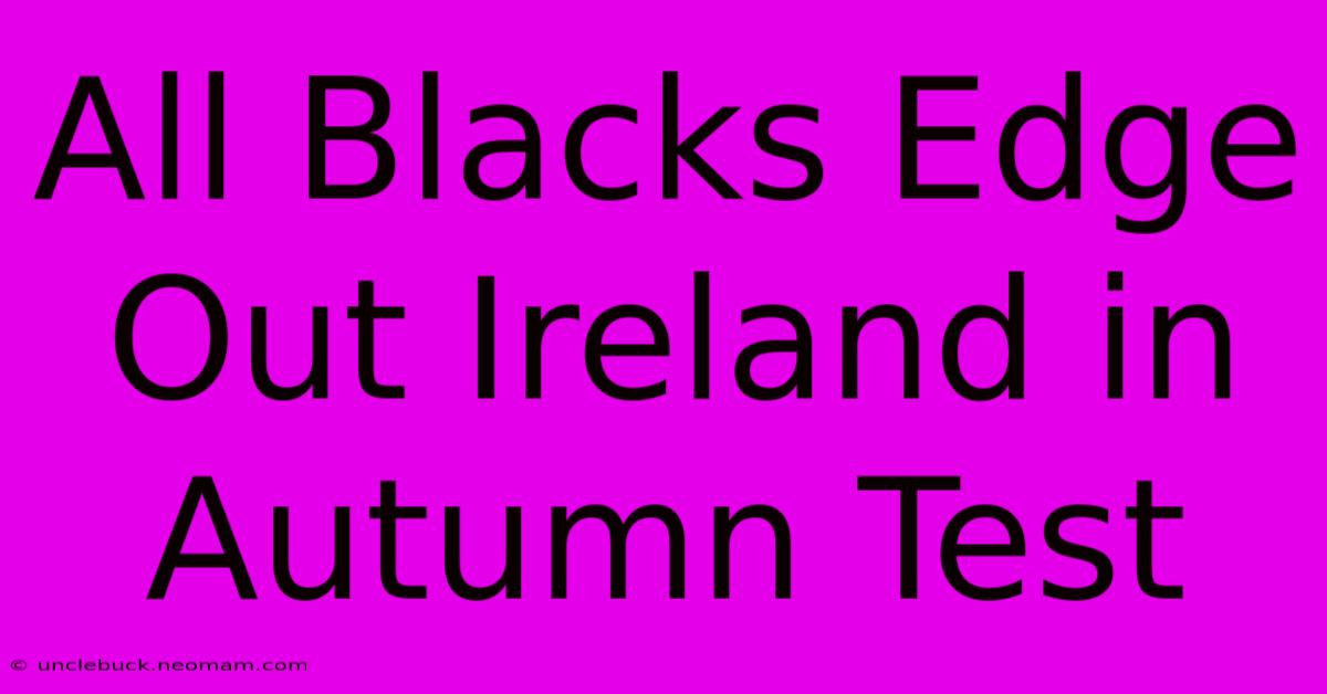 All Blacks Edge Out Ireland In Autumn Test