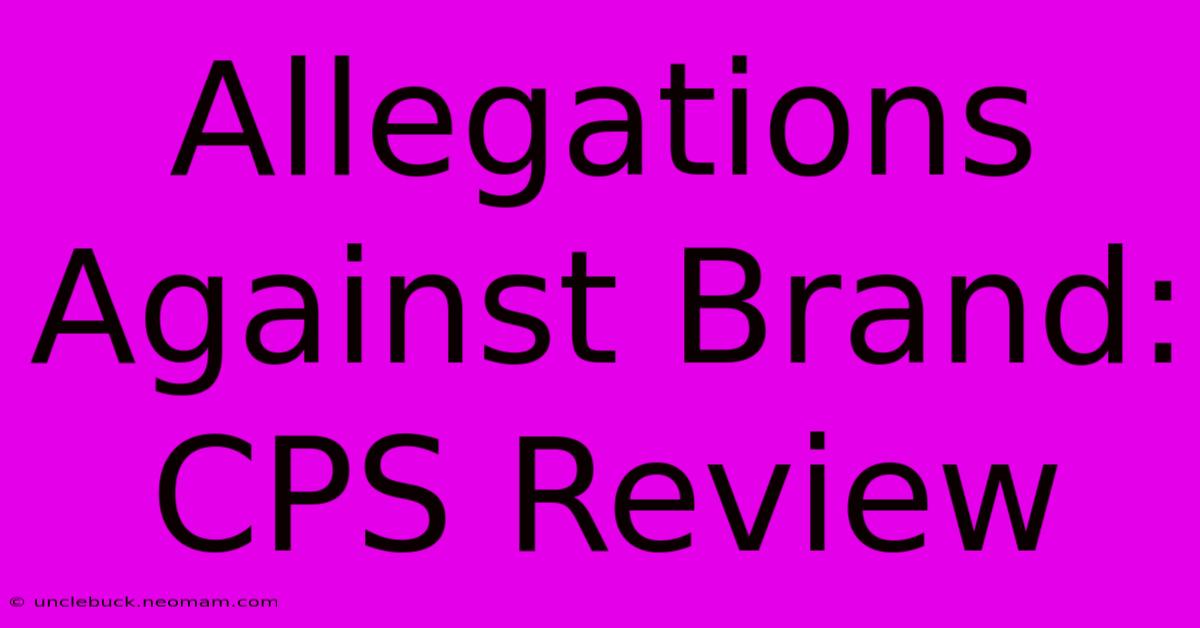 Allegations Against Brand: CPS Review