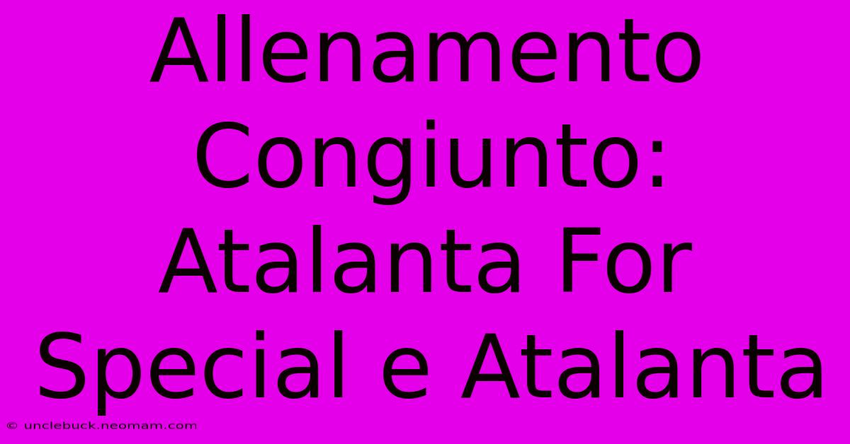 Allenamento Congiunto: Atalanta For Special E Atalanta 