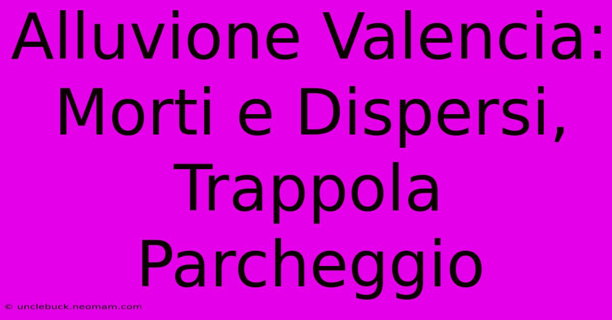 Alluvione Valencia: Morti E Dispersi, Trappola Parcheggio