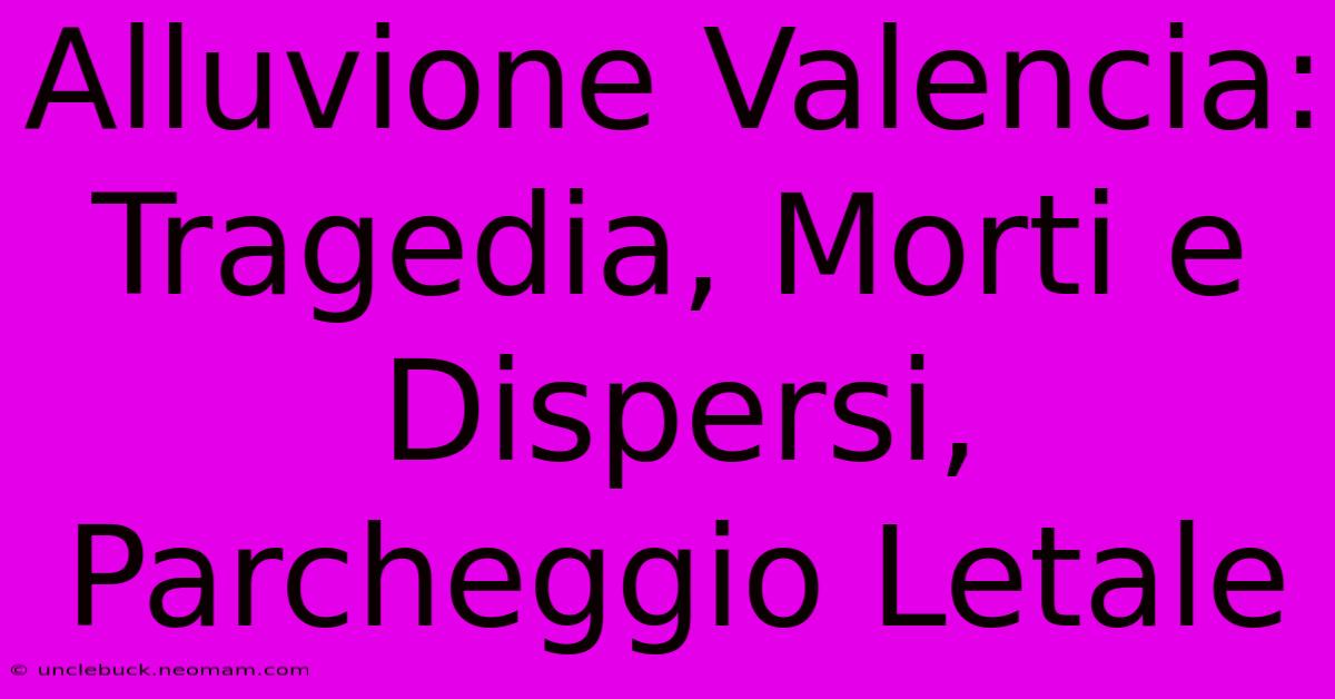 Alluvione Valencia: Tragedia, Morti E Dispersi, Parcheggio Letale