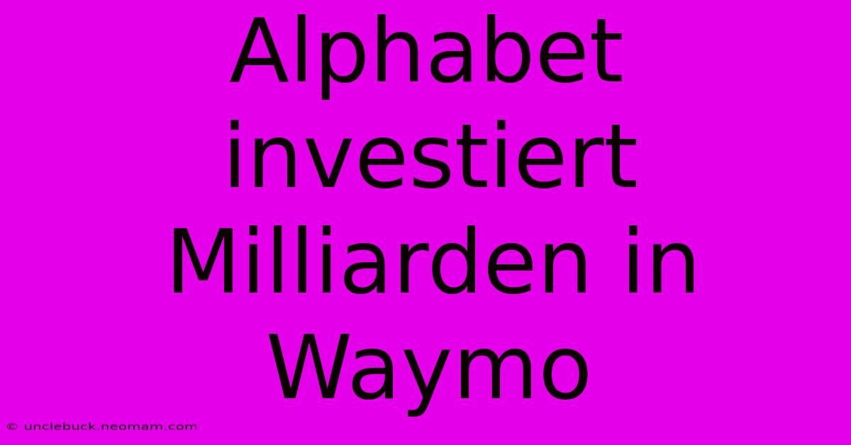 Alphabet Investiert Milliarden In Waymo