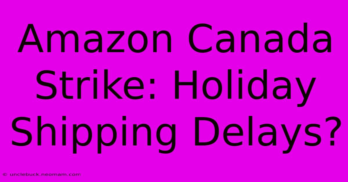 Amazon Canada Strike: Holiday Shipping Delays?