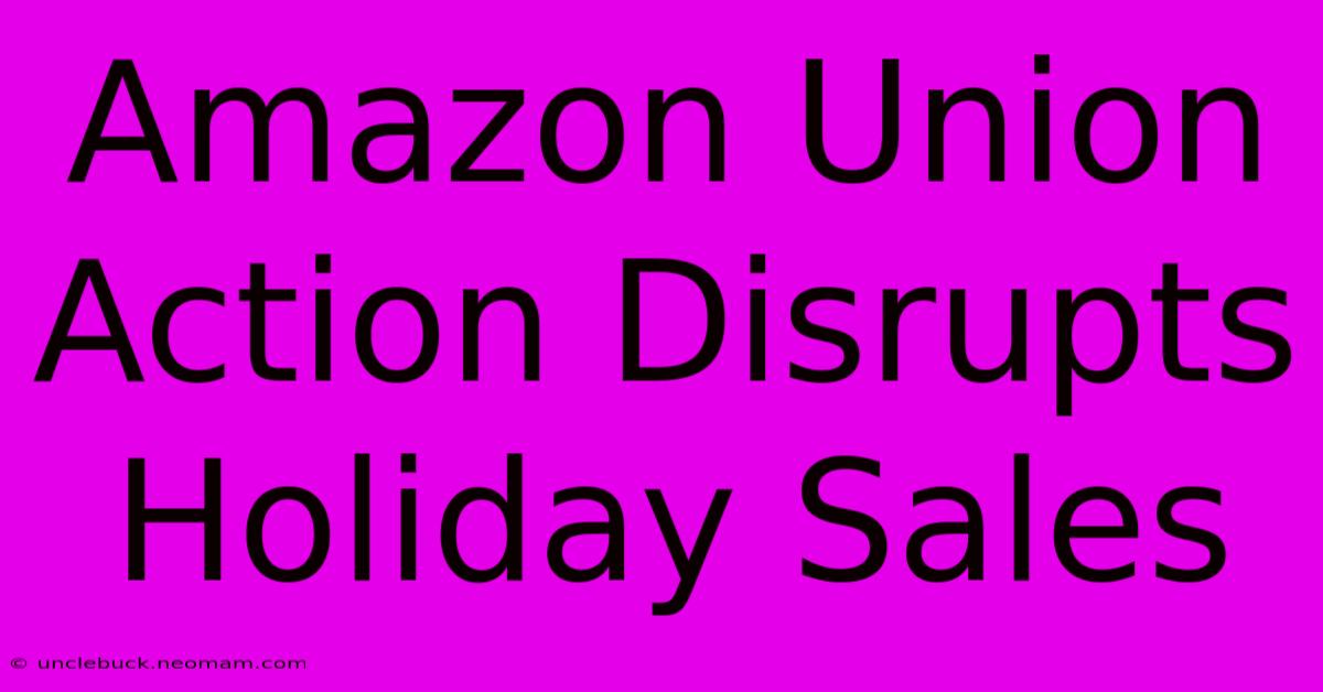 Amazon Union Action Disrupts Holiday Sales